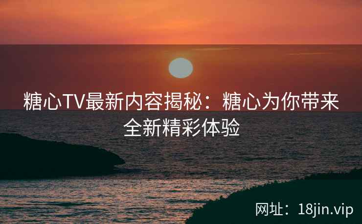 糖心TV最新内容揭秘:糖心为你带来全新精彩体验 糖心TV最新内容揭秘:糖心为你带来全新精彩体验