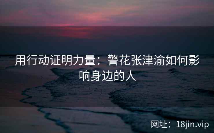 用行动证明力量：警花张津渝如何影响身边的人