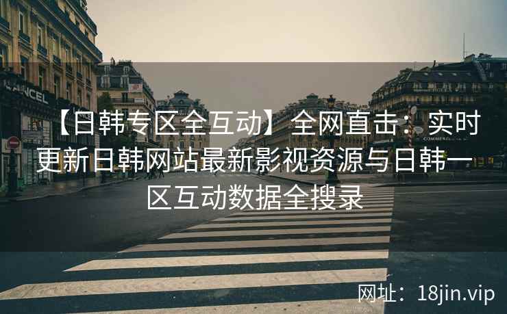 【日韩专区全互动】全网直击:实时更新日韩网站最新影视资源与日韩一区互动数据全搜录 【日韩专区全互动】全网直击:实时更新日韩网站最新影视资源与日韩一区互动数据全搜录
