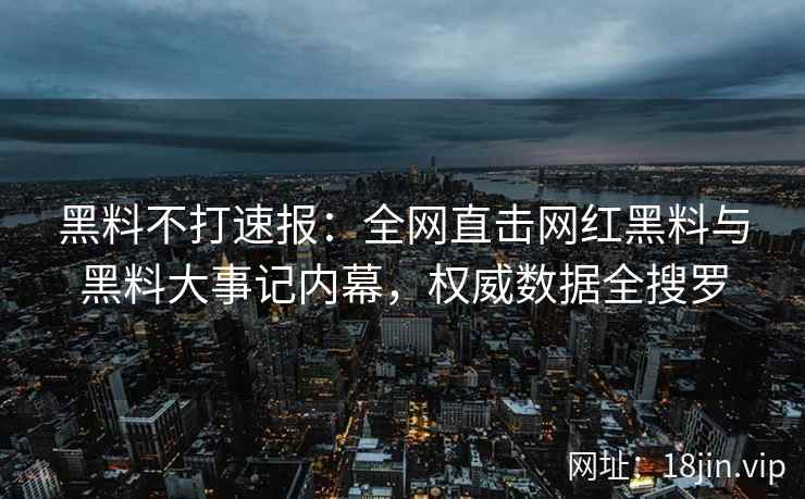 黑料不打速报:全网直击网红黑料与黑料大事记内幕,权威数据全搜罗 黑料不打速报:全网直击网红黑料与黑料大事记内幕,权威数据全搜罗