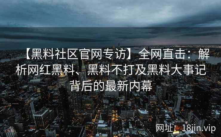 【黑料社区官网专访】全网直击：解析网红黑料、黑料不打及黑料大事记背后的最新内幕