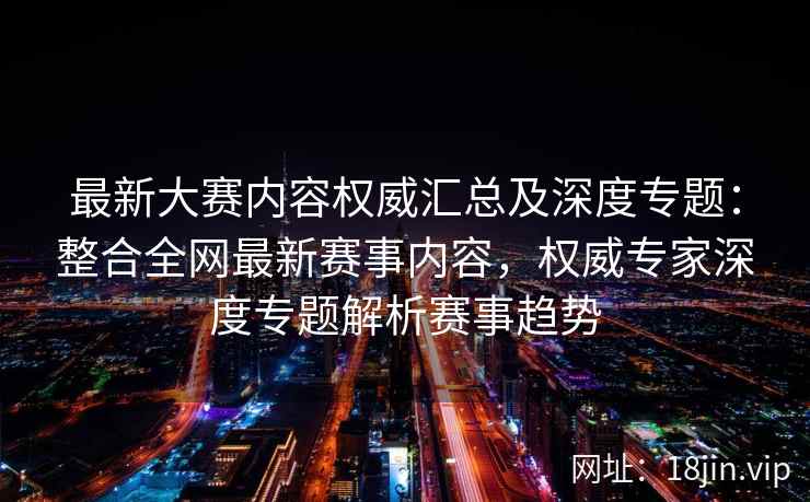 最新大赛内容权威汇总及深度专题:整合全网最新赛事内容,权威专家深度专题解析赛事趋势 最新大赛内容权威汇总及深度专题:整合全网最新赛事内容,权威专家深度专题解析赛事趋势