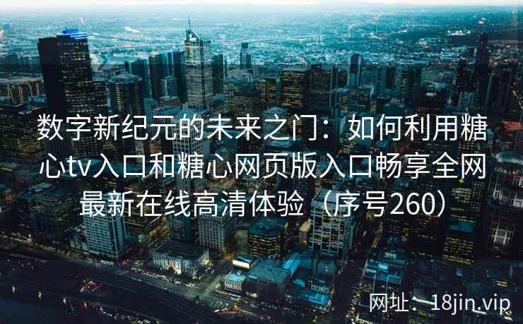 数字新纪元的未来之门：如何利用糖心tv入口和糖心网页版入口畅享全网最新在线高清体验（序号260）