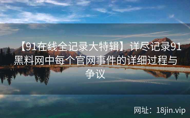 【91在线全记录大特辑】详尽记录91黑料网中每个官网事件的详细过程与争议
