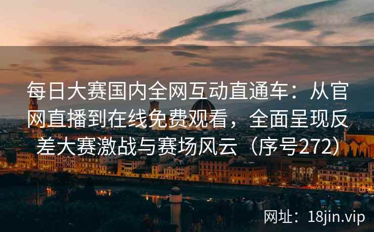 每日大赛国内全网互动直通车：从官网直播到在线免费观看，全面呈现反差大赛激战与赛场风云（序号272）