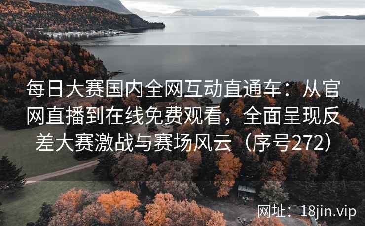 每日大赛国内全网互动直通车：从官网直播到在线免费观看，全面呈现反差大赛激战与赛场风云（序号272）