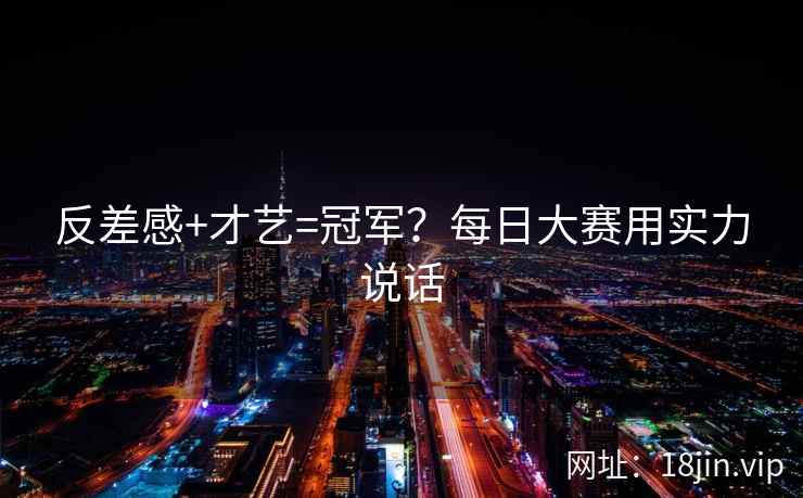反差感+才艺=冠军？每日大赛用实力说话