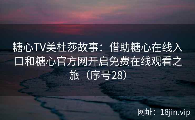 糖心TV美杜莎故事：借助糖心在线入口和糖心官方网开启免费在线观看之旅（序号28）