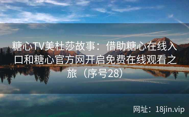 糖心TV美杜莎故事：借助糖心在线入口和糖心官方网开启免费在线观看之旅（序号28）