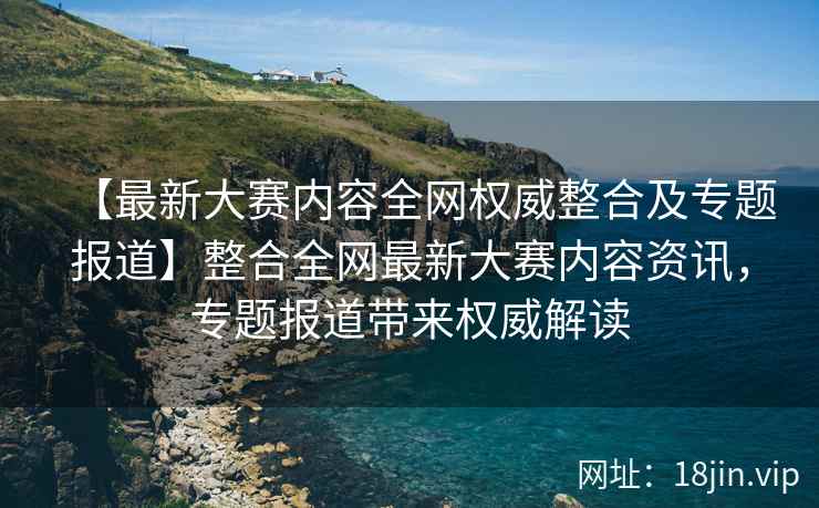 【最新大赛内容全网权威整合及专题报道】整合全网最新大赛内容资讯，专题报道带来权威解读