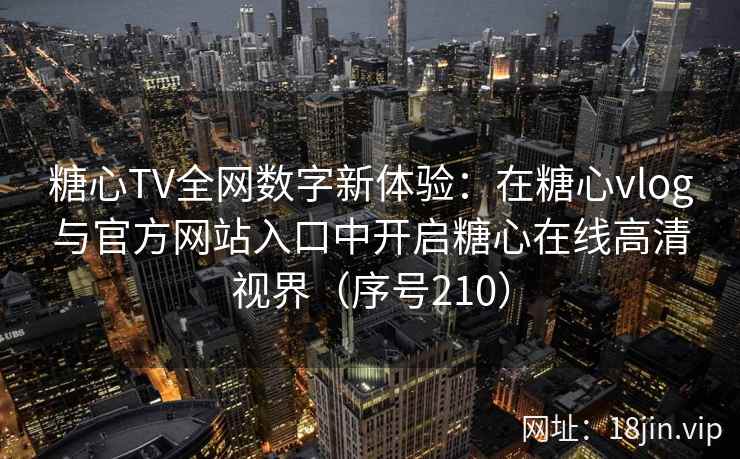 糖心TV全网数字新体验：在糖心vlog与官方网站入口中开启糖心在线高清视界（序号210）
