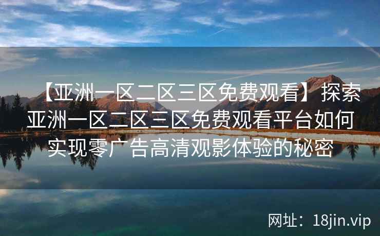 【亚洲一区二区三区免费观看】探索亚洲一区二区三区免费观看平台如何实现零广告高清观影体验的秘密