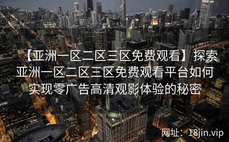 【亚洲一区二区三区免费观看】探索亚洲一区二区三区免费观看平台如何实现零广告高清观影体验的秘密