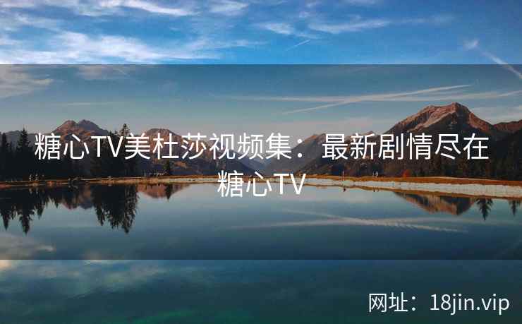 糖心TV美杜莎视频集：最新剧情尽在糖心TV