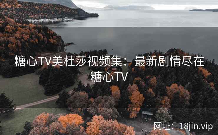 糖心TV美杜莎视频集：最新剧情尽在糖心TV