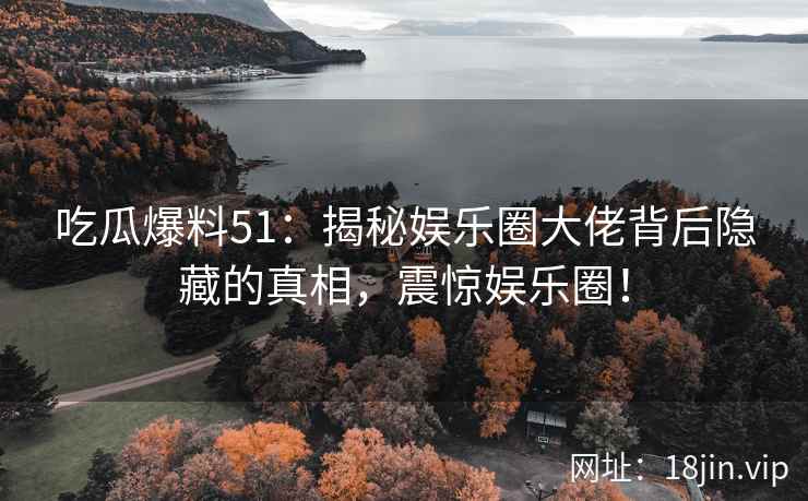 吃瓜爆料51：揭秘娱乐圈大佬背后隐藏的真相，震惊娱乐圈！