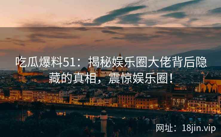 吃瓜爆料51：揭秘娱乐圈大佬背后隐藏的真相，震惊娱乐圈！