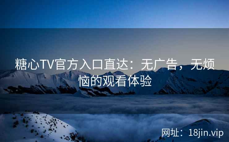 糖心TV官方入口直达：无广告，无烦恼的观看体验