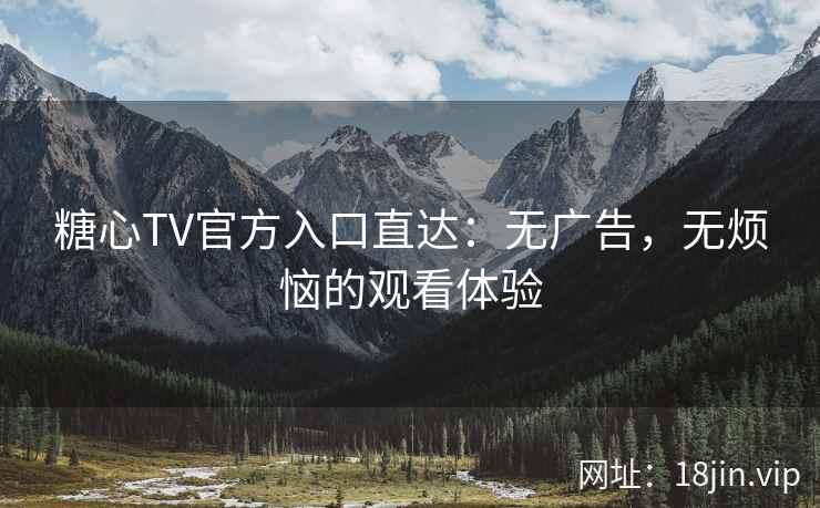 糖心TV官方入口直达：无广告，无烦恼的观看体验