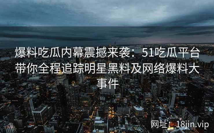 爆料吃瓜内幕震撼来袭：51吃瓜平台带你全程追踪明星黑料及网络爆料大事件