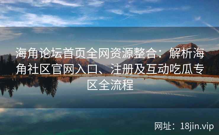 海角论坛首页全网资源整合：解析海角社区官网入口、注册及互动吃瓜专区全流程