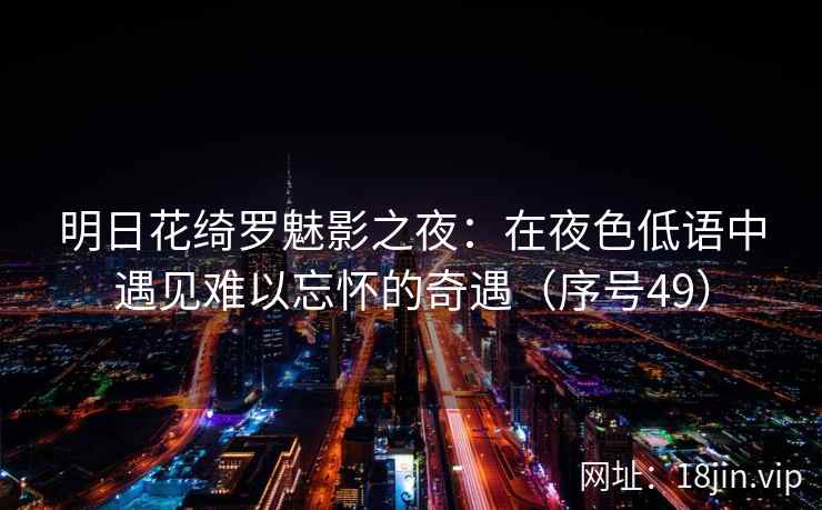明日花绮罗魅影之夜:在夜色低语中遇见难以忘怀的奇遇(序号49) 明日花绮罗魅影之夜:在夜色低语中遇见难以忘怀的奇遇(序号49)