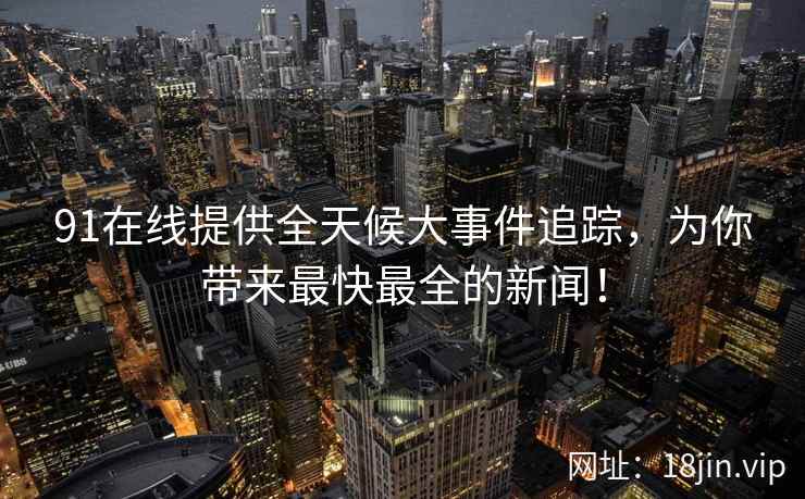 91在线提供全天候大事件追踪，为你带来最快最全的新闻！