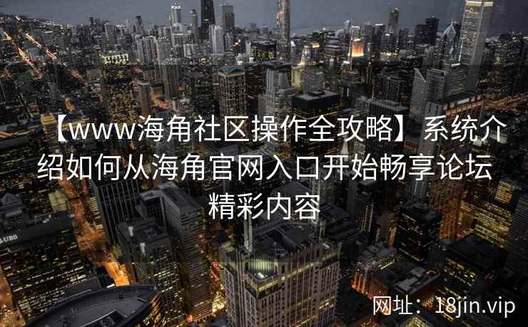 【www海角社区操作全攻略】系统介绍如何从海角官网入口开始畅享论坛精彩内容