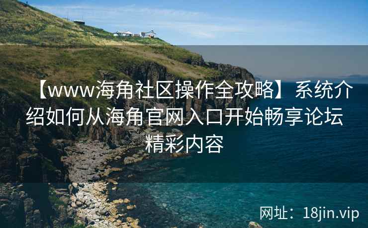 【www海角社区操作全攻略】系统介绍如何从海角官网入口开始畅享论坛精彩内容