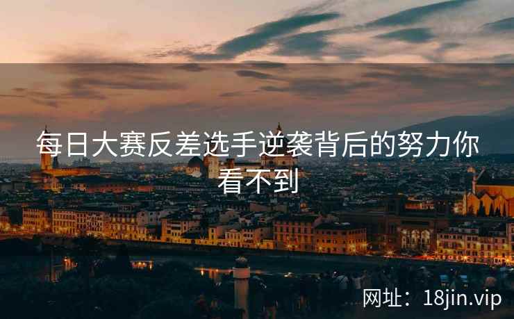 每日大赛反差选手逆袭背后的努力你看不到