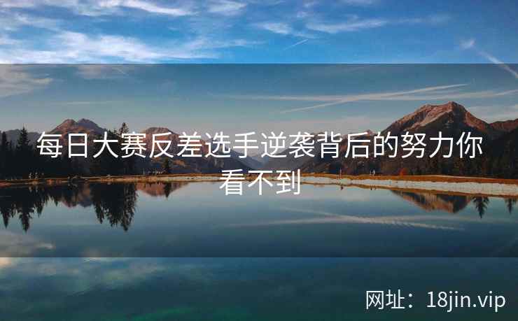 每日大赛反差选手逆袭背后的努力你看不到