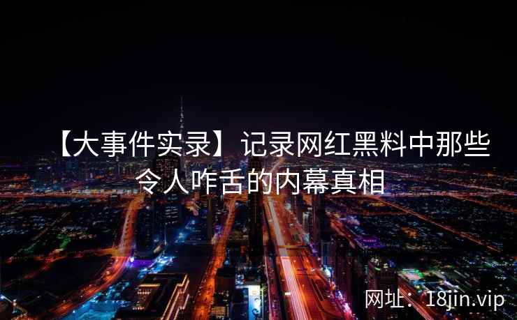 【大事件实录】记录网红黑料中那些令人咋舌的内幕真相 【大事件实录】记录网红黑料中那些令人咋舌的内幕真相