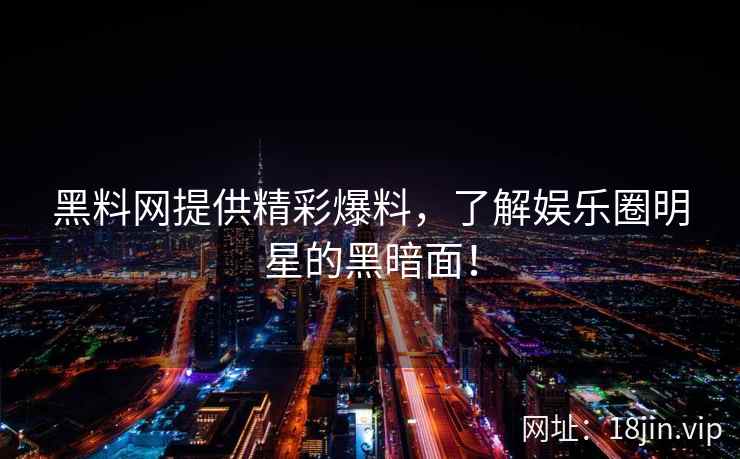 黑料网提供精彩爆料，了解娱乐圈明星的黑暗面！