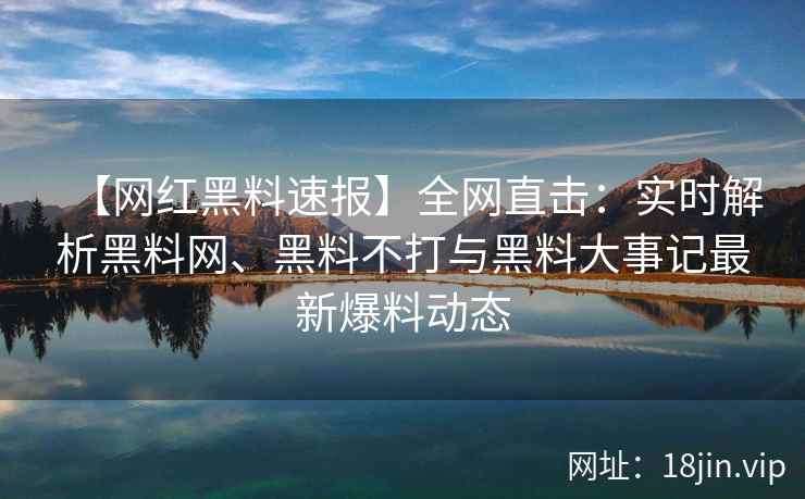【网红黑料速报】全网直击:实时解析黑料网、黑料不打与黑料大事记最新爆料动态 【网红黑料速报】全网直击:实时解析黑料网、黑料不打与黑料大事记最新爆料动态