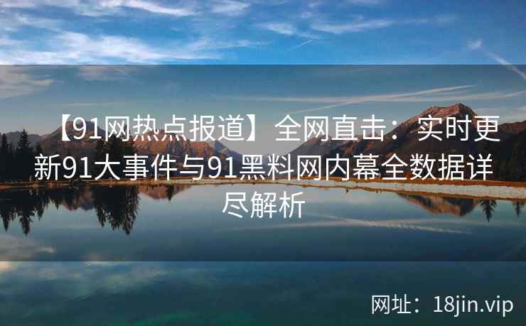 【91网热点报道】全网直击：实时更新91大事件与91黑料网内幕全数据详尽解析