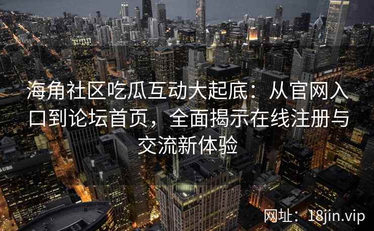 海角社区吃瓜互动大起底:从官网入口到论坛首页,全面揭示在线注册与交流新体验 海角社区吃瓜互动大起底:从官网入口到论坛首页,全面揭示在线注册与交流新体验