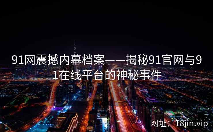 91网震撼内幕档案——揭秘91官网与91在线平台的神秘事件
