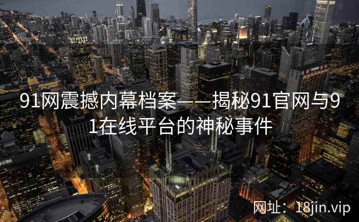 91网震撼内幕档案——揭秘91官网与91在线平台的神秘事件
