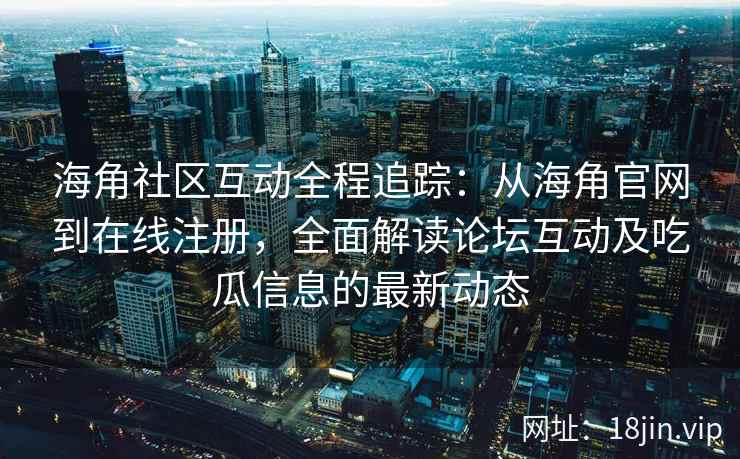 海角社区互动全程追踪：从海角官网到在线注册，全面解读论坛互动及吃瓜信息的最新动态
