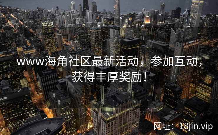 www海角社区最新活动，参加互动，获得丰厚奖励！