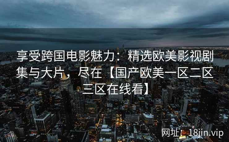 享受跨国电影魅力:精选欧美影视剧集与大片,尽在【国产欧美一区二区三区在线看】 享受跨国电影魅力:精选欧美影视剧集与大片,尽在【国产欧美一区二区三区在线看】