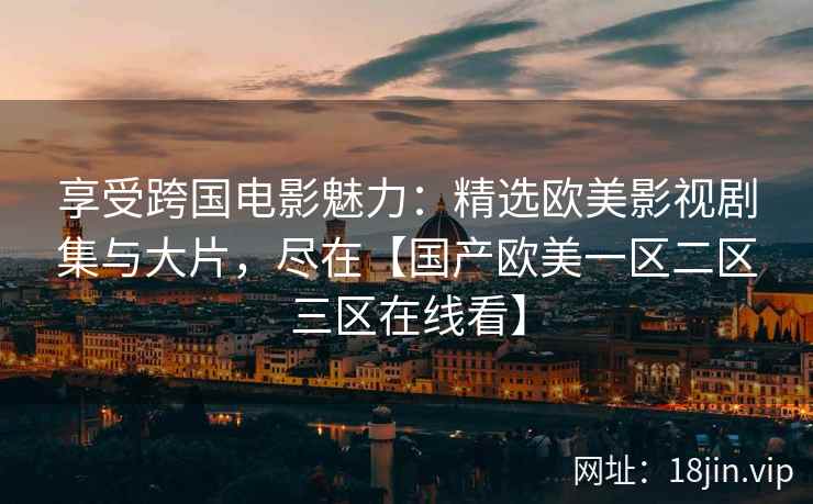 享受跨国电影魅力:精选欧美影视剧集与大片,尽在【国产欧美一区二区三区在线看】 享受跨国电影魅力:精选欧美影视剧集与大片,尽在【国产欧美一区二区三区在线看】