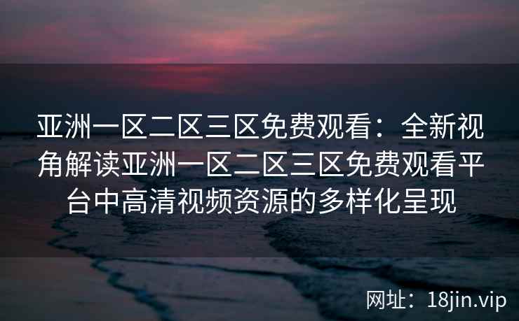 亚洲一区二区三区免费观看：全新视角解读亚洲一区二区三区免费观看平台中高清视频资源的多样化呈现