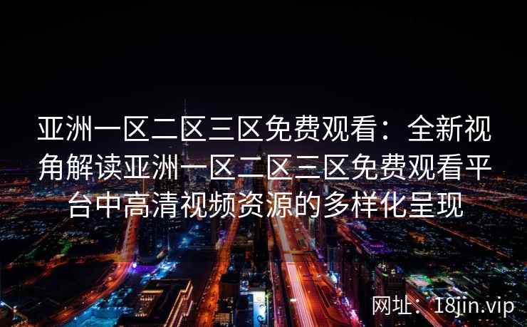 亚洲一区二区三区免费观看：全新视角解读亚洲一区二区三区免费观看平台中高清视频资源的多样化呈现