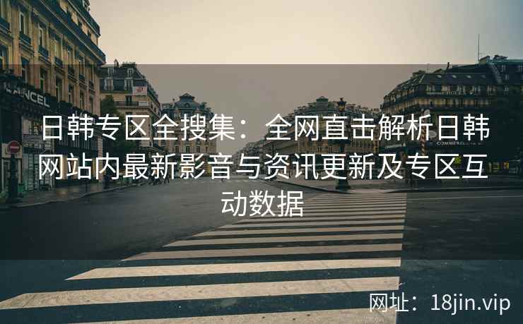 日韩专区全搜集：全网直击解析日韩网站内最新影音与资讯更新及专区互动数据