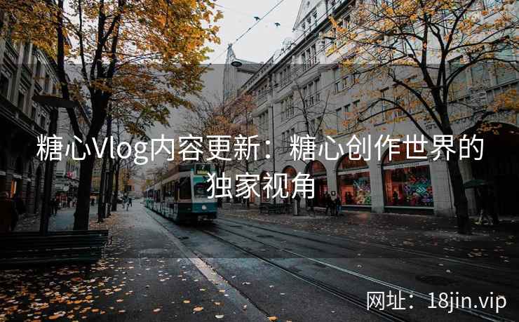 糖心Vlog内容更新：糖心创作世界的独家视角