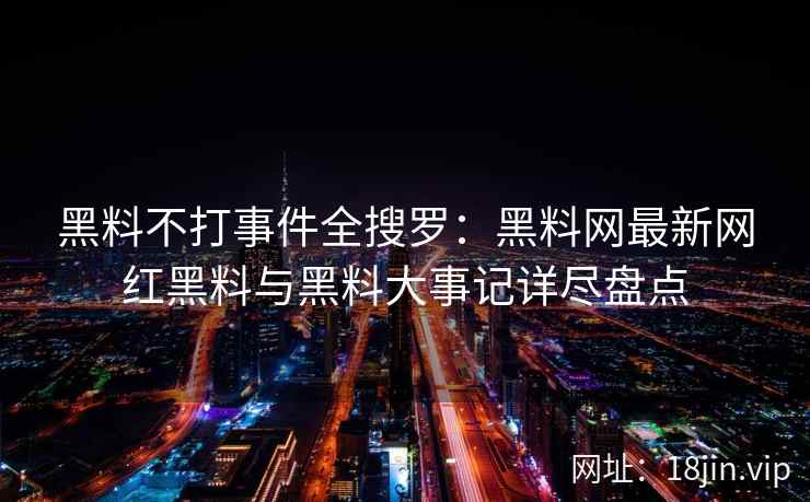 黑料不打事件全搜罗:黑料网最新网红黑料与黑料大事记详尽盘点 黑料不打事件全搜罗:黑料网最新网红黑料与黑料大事记详尽盘点
