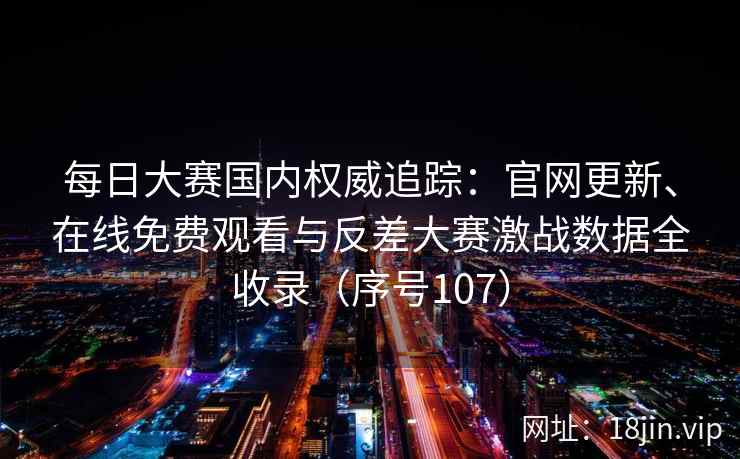 每日大赛国内权威追踪：官网更新、在线免费观看与反差大赛激战数据全收录（序号107）