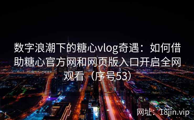 数字浪潮下的糖心vlog奇遇：如何借助糖心官方网和网页版入口开启全网观看（序号53）