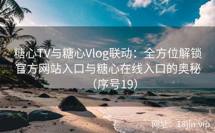 糖心TV与糖心Vlog联动：全方位解锁官方网站入口与糖心在线入口的奥秘（序号19）